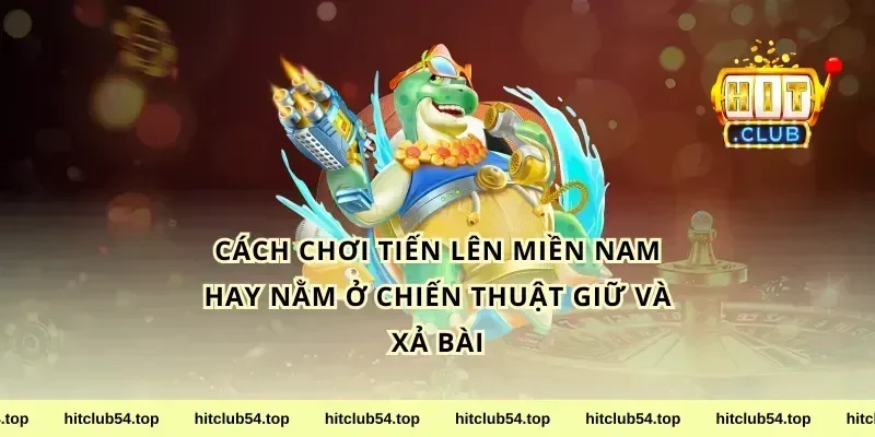 cách chơi tiến lên miền Nam hay nằm ở chiến thuật giữ và xả bài