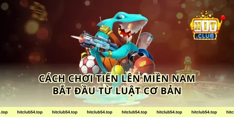 cách chơi tiến lên miền Nam bắt đầu từ luật cơ bản