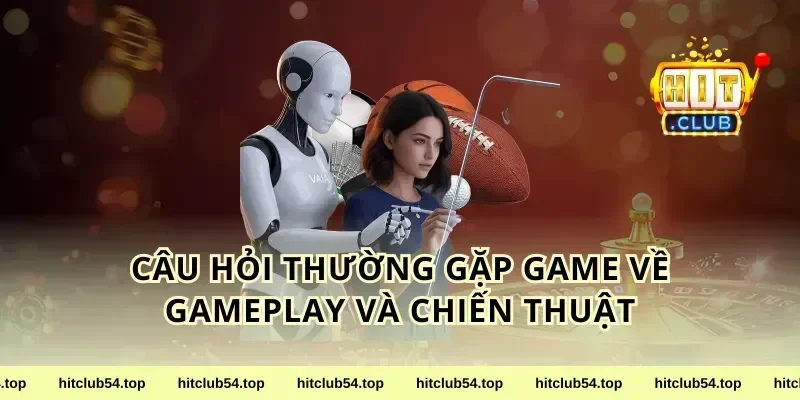 Câu hỏi thường gặp game về gameplay và chiến thuật