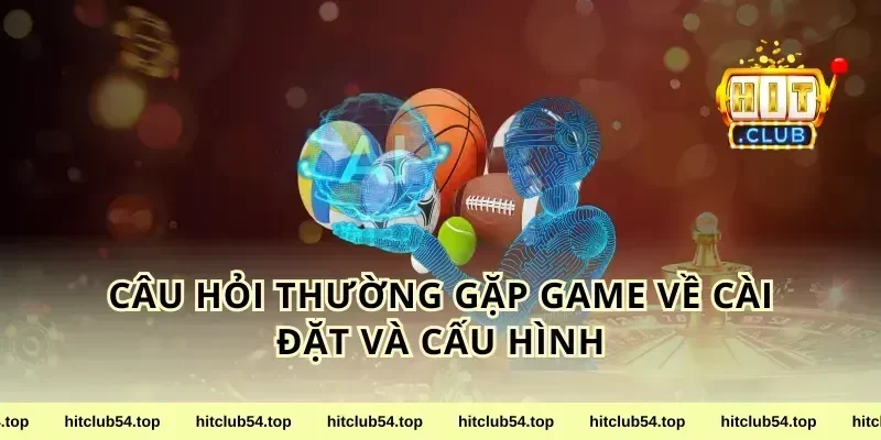 Câu hỏi thường gặp game về cài đặt và cấu hình
