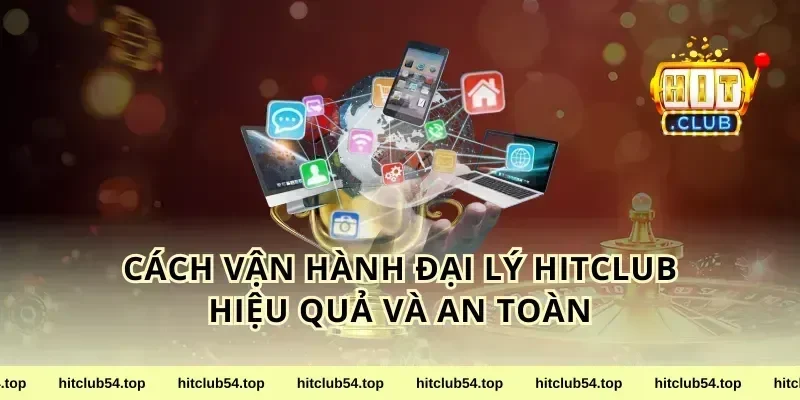 Cách vận hành đại lý HitClub hiệu quả và an toàn