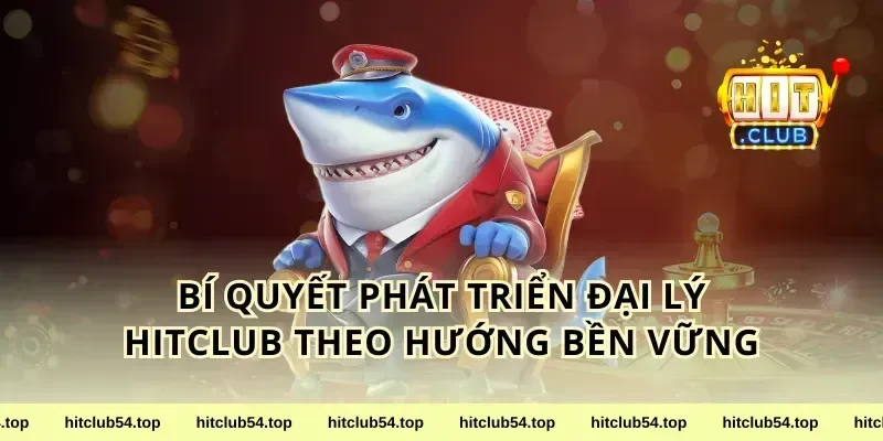 Bí quyết phát triển đại lý HitClub theo hướng bền vững