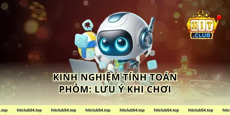 Kinh nghiệm tính toán phỏm: Lưu ý khi chơi