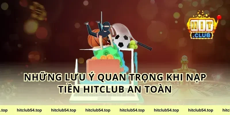 Những Lưu Ý Quan Trọng Khi Nạp Tiền Hitclub An Toàn