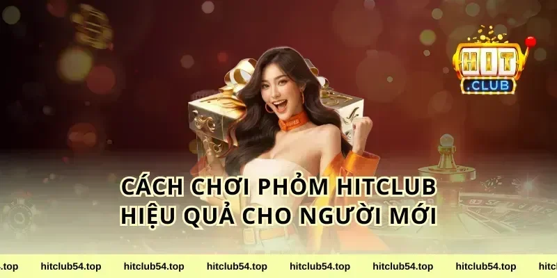 Cách chơi phỏm HitClub hiệu quả cho người mới