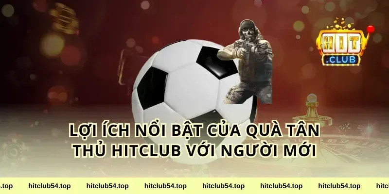 Lợi ích nổi bật của quà tân thủ HitClub với người mới