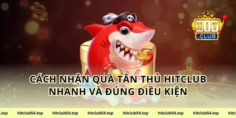Cách nhận quà tân thủ HitClub nhanh và đúng điều kiện