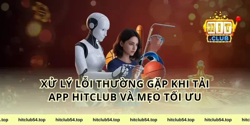 Xử lý lỗi thường gặp khi tải app HitClub và mẹo tối ưu