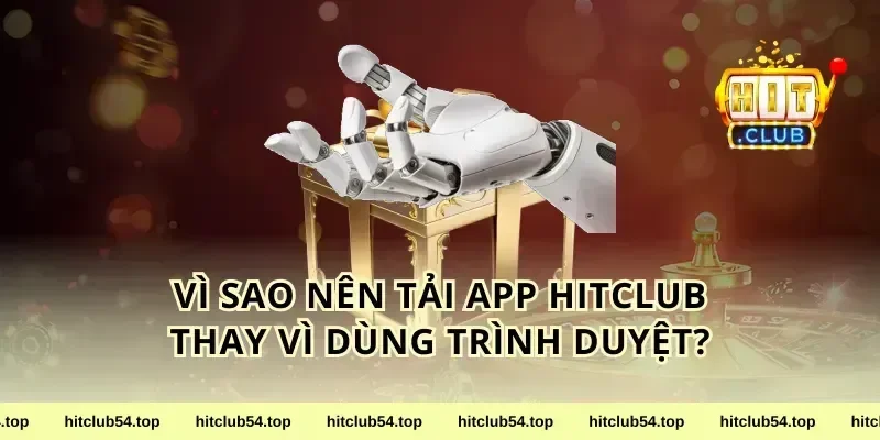 Vì sao nên tải app HitClub thay vì dùng trình duyệt?