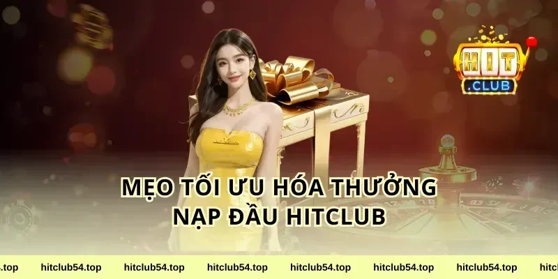 Mẹo Tối Ưu Hóa Thưởng Nạp Đầu Hitclub